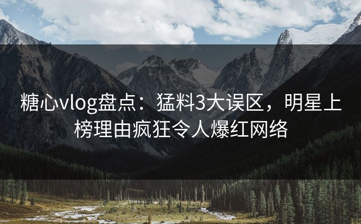 糖心vlog盘点：猛料3大误区，明星上榜理由疯狂令人爆红网络
