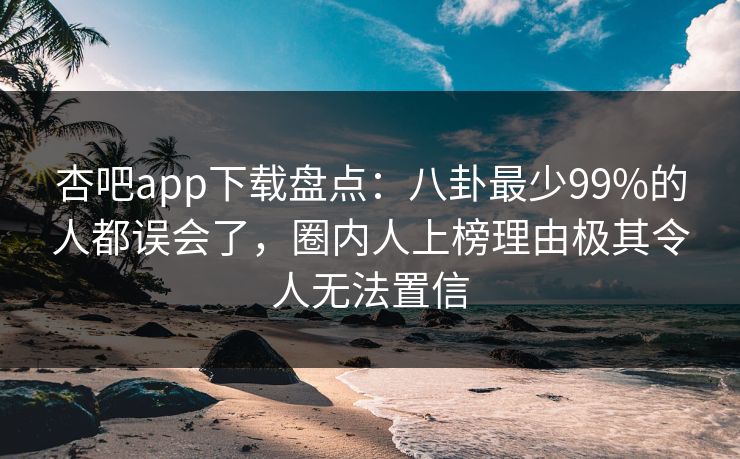 杏吧app下载盘点:八卦最少99%的人都误会了,圈内人上榜理由极其令人无法置信 第1张 杏吧app下载盘点:八卦最少99%的人都误会了,圈内人上榜理由极其令人无法置信 第1张
