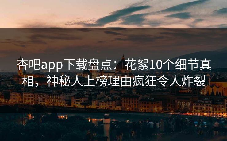 杏吧app下载盘点：花絮10个细节真相，神秘人上榜理由疯狂令人炸裂
