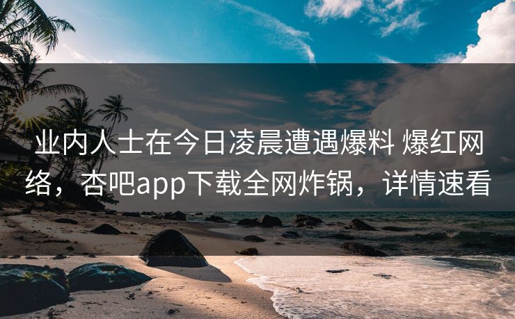 业内人士在今日凌晨遭遇爆料 爆红网络，杏吧app下载全网炸锅，详情速看  第1张