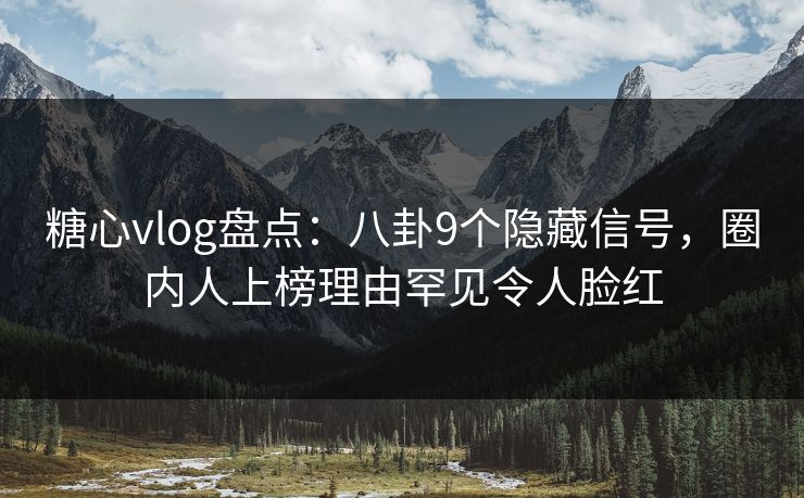 糖心vlog盘点：八卦9个隐藏信号，圈内人上榜理由罕见令人脸红