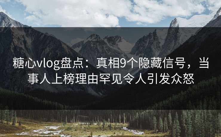 糖心vlog盘点：真相9个隐藏信号，当事人上榜理由罕见令人引发众怒