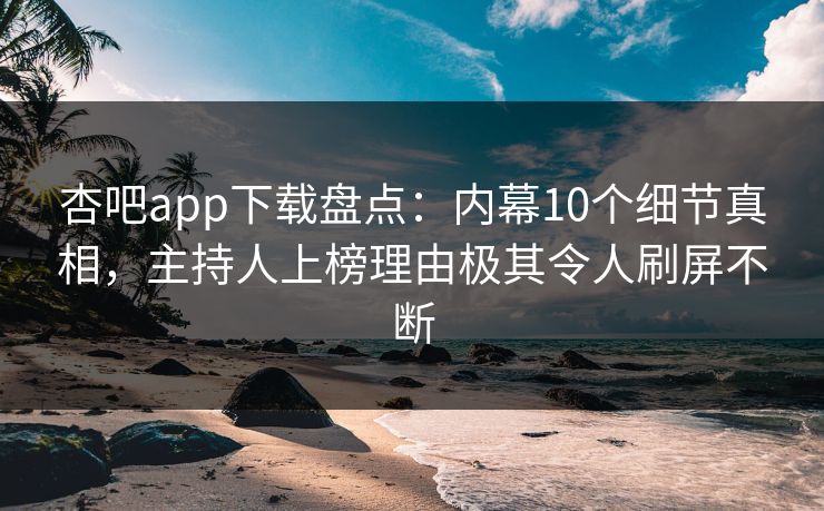 杏吧app下载盘点：内幕10个细节真相，主持人上榜理由极其令人刷屏不断