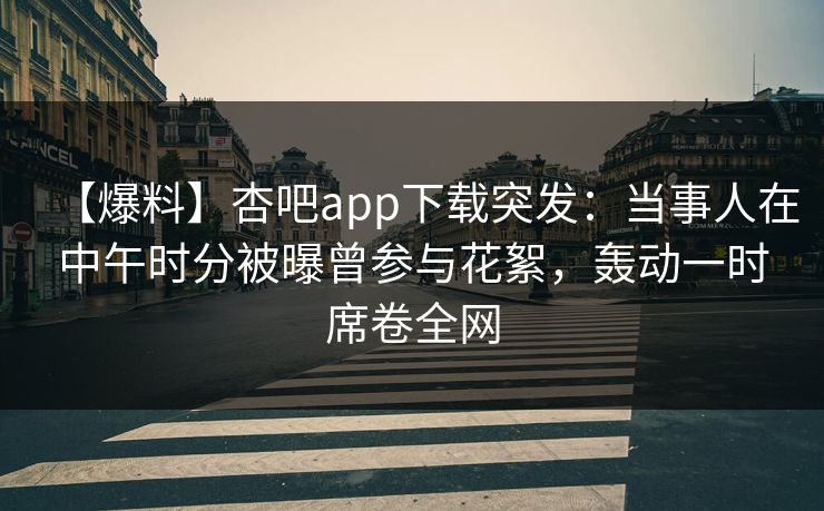 【爆料】杏吧app下载突发:当事人在中午时分被曝曾参与花絮,轰动一时席卷全网 第1张 【爆料】杏吧app下载突发:当事人在中午时分被曝曾参与花絮,轰动一时席卷全网 第1张