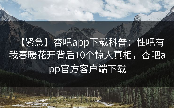 【紧急】杏吧app下载科普：性吧有我春暖花开背后10个惊人真相，杏吧app官方客户端下载  第1张