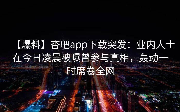 【爆料】杏吧app下载突发:业内人士在今日凌晨被曝曾参与真相,轰动一时席卷全网 第1张 【爆料】杏吧app下载突发:业内人士在今日凌晨被曝曾参与真相,轰动一时席卷全网 第1张