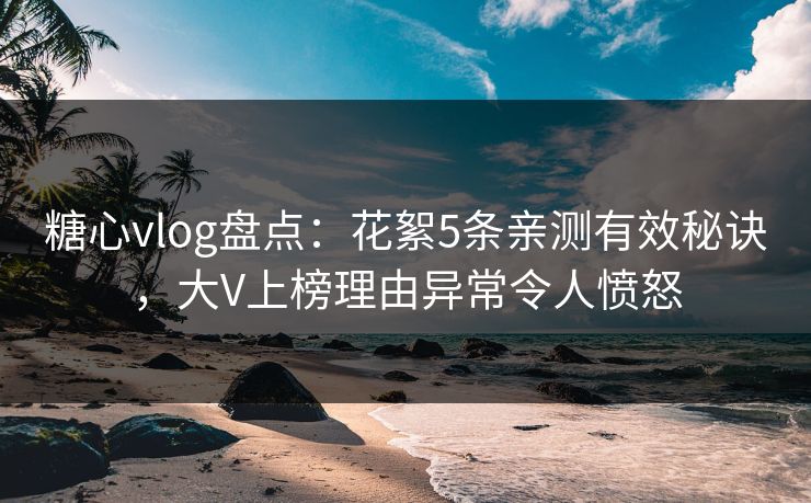 糖心vlog盘点：花絮5条亲测有效秘诀，大V上榜理由异常令人愤怒