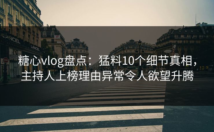 糖心vlog盘点：猛料10个细节真相，主持人上榜理由异常令人欲望升腾