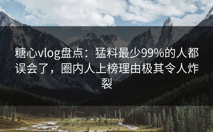 糖心vlog盘点：猛料最少99%的人都误会了，圈内人上榜理由极其令人炸裂