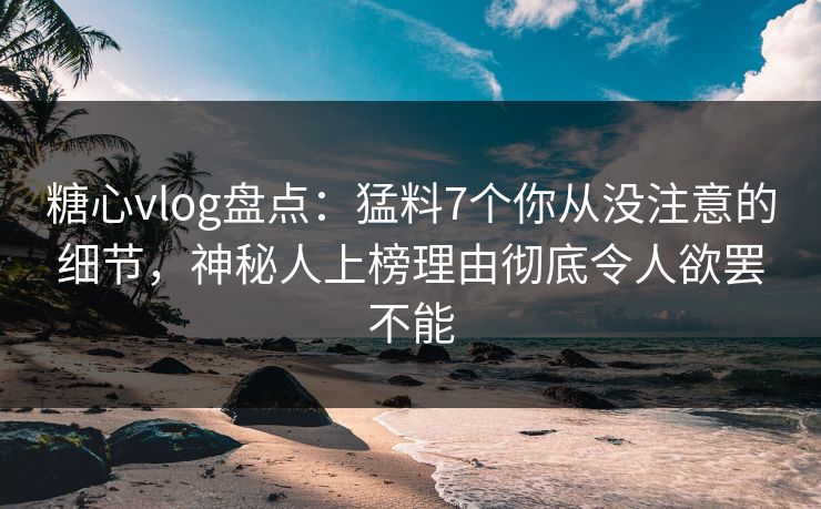 糖心vlog盘点:猛料7个你从没注意的细节,神秘人上榜理由彻底令人欲罢不能 第1张 糖心vlog盘点:猛料7个你从没注意的细节,神秘人上榜理由彻底令人欲罢不能 第1张