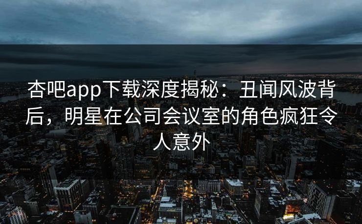 杏吧app下载深度揭秘:丑闻风波背后,明星在公司会议室的角色疯狂令人意外 第1张 杏吧app下载深度揭秘:丑闻风波背后,明星在公司会议室的角色疯狂令人意外 第1张