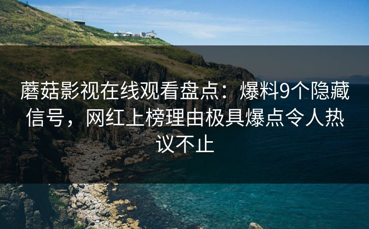 蘑菇影视在线观看盘点：爆料9个隐藏信号，网红上榜理由极具爆点令人热议不止