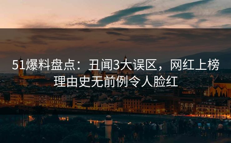 51爆料盘点：丑闻3大误区，网红上榜理由史无前例令人脸红