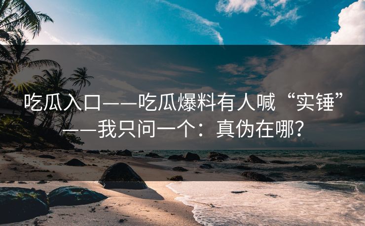 吃瓜入口——吃瓜爆料有人喊“实锤”——我只问一个：真伪在哪？