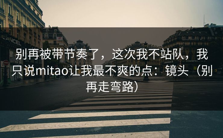 别再被带节奏了，这次我不站队，我只说mitao让我最不爽的点：镜头（别再走弯路）  第1张