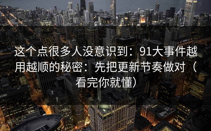 这个点很多人没意识到：91大事件越用越顺的秘密：先把更新节奏做对（看完你就懂）