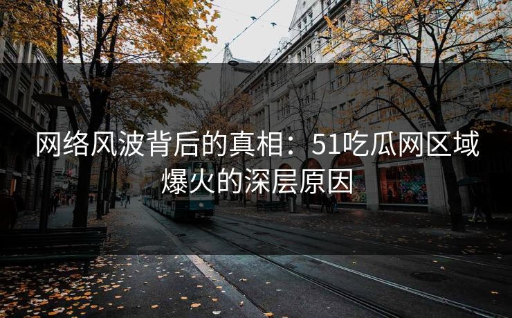 网络风波背后的真相：51吃瓜网区域爆火的深层原因