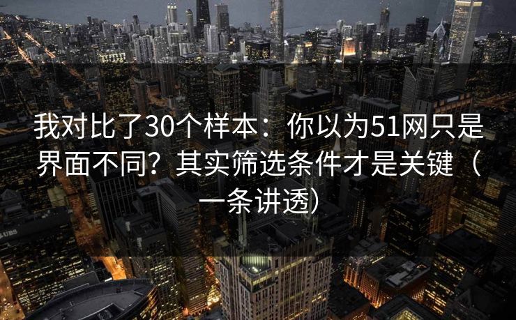 我对比了30个样本：你以为51网只是界面不同？其实筛选条件才是关键（一条讲透）  第1张