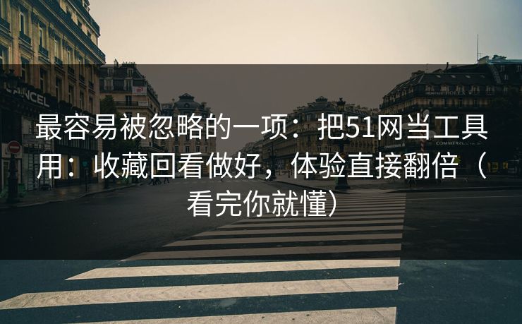 最容易被忽略的一项：把51网当工具用：收藏回看做好，体验直接翻倍（看完你就懂）