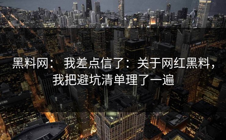 黑料网： 我差点信了：关于网红黑料，我把避坑清单理了一遍