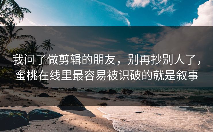 我问了做剪辑的朋友，别再抄别人了，蜜桃在线里最容易被识破的就是叙事
