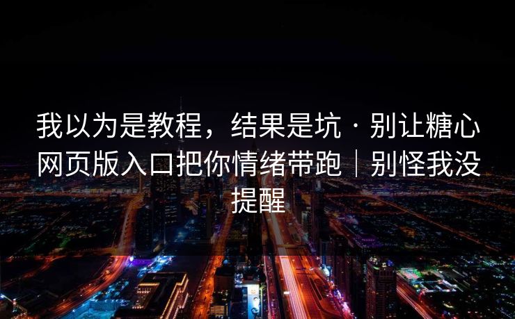 我以为是教程，结果是坑 · 别让糖心网页版入口把你情绪带跑｜别怪我没提醒