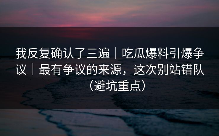 我反复确认了三遍|吃瓜爆料引爆争议|最有争议的来源,这次别站错队(避坑重点) 第1张 我反复确认了三遍|吃瓜爆料引爆争议|最有争议的来源,这次别站错队(避坑重点) 第1张
