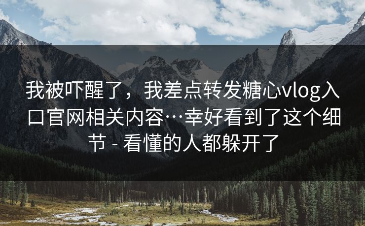 我被吓醒了,我差点转发糖心vlog入口官网相关内容…幸好看到了这个细节 - 看懂的人都躲开了 第1张 我被吓醒了,我差点转发糖心vlog入口官网相关内容…幸好看到了这个细节 - 看懂的人都躲开了 第1张