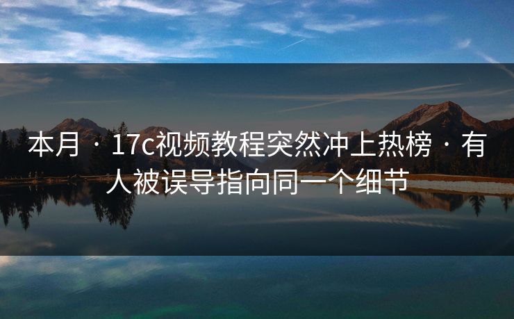 本月 · 17c视频教程突然冲上热榜 · 有人被误导指向同一个细节