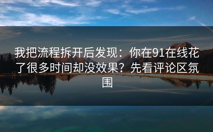 我把流程拆开后发现：你在91在线花了很多时间却没效果？先看评论区氛围  第1张