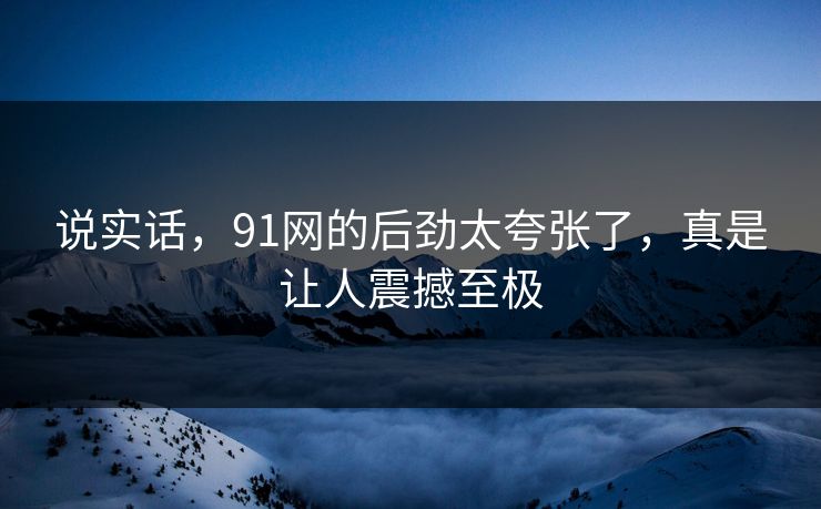 说实话，91网的后劲太夸张了，真是让人震撼至极