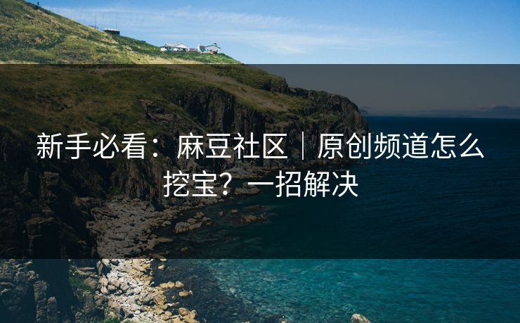 新手必看：麻豆社区｜原创频道怎么挖宝？一招解决  第1张