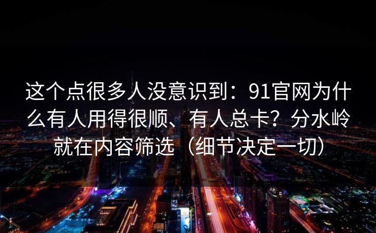 这个点很多人没意识到：91官网为什么有人用得很顺、有人总卡？分水岭就在内容筛选（细节决定一切）