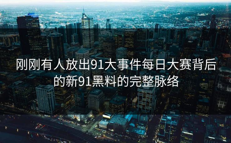 刚刚有人放出91大事件每日大赛背后的新91黑料的完整脉络
