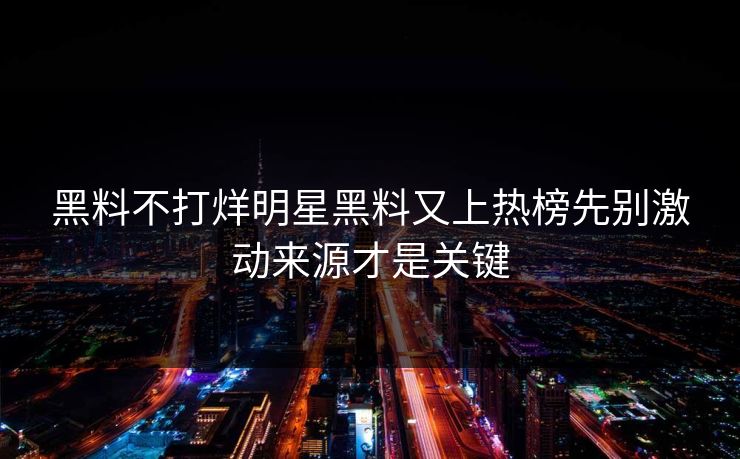黑料不打烊明星黑料又上热榜先别激动来源才是关键
