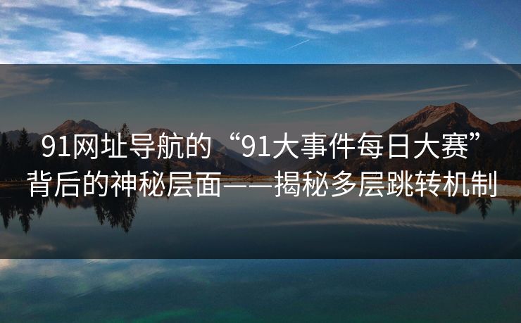 91网址导航的“91大事件每日大赛”背后的神秘层面——揭秘多层跳转机制