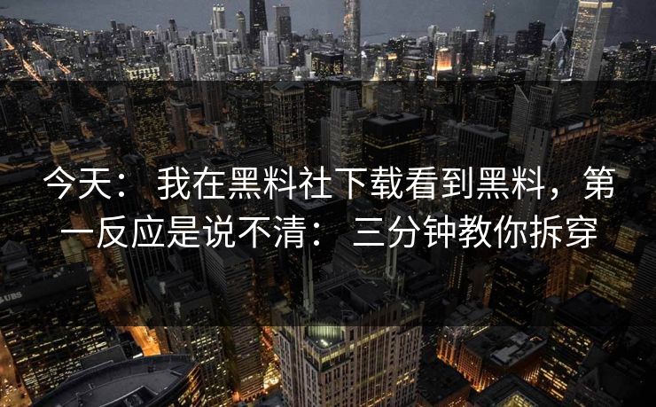 今天： 我在黑料社下载看到黑料，第一反应是说不清： 三分钟教你拆穿  第1张
