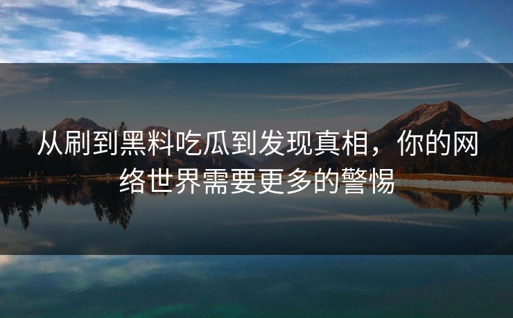 从刷到黑料吃瓜到发现真相，你的网络世界需要更多的警惕