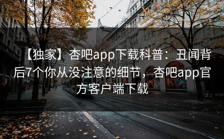 【独家】杏吧app下载科普:丑闻背后7个你从没注意的细节,杏吧app官方客户端下载 第1张 【独家】杏吧app下载科普:丑闻背后7个你从没注意的细节,杏吧app官方客户端下载 第1张