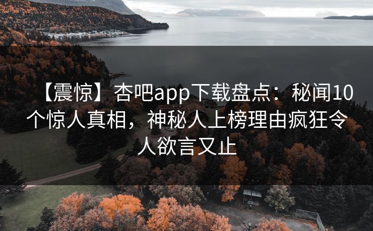 【震惊】杏吧app下载盘点:秘闻10个惊人真相,神秘人上榜理由疯狂令人欲言又止 第1张 【震惊】杏吧app下载盘点:秘闻10个惊人真相,神秘人上榜理由疯狂令人欲言又止 第1张