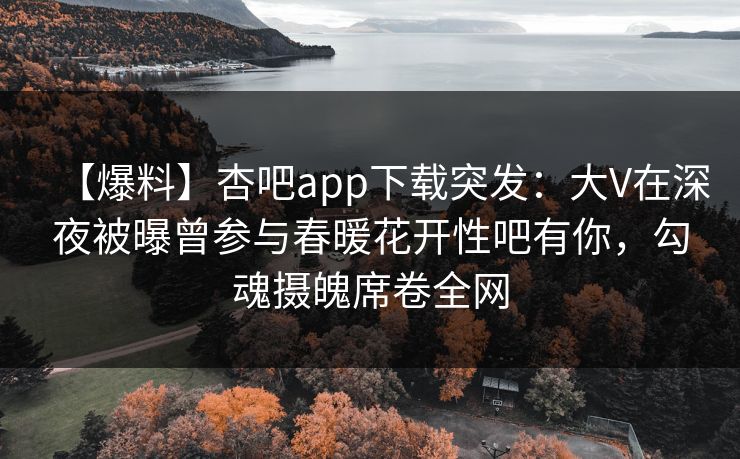 【爆料】杏吧app下载突发:大V在深夜被曝曾参与春暖花开性吧有你,勾魂摄魄席卷全网 第1张 【爆料】杏吧app下载突发:大V在深夜被曝曾参与春暖花开性吧有你,勾魂摄魄席卷全网 第1张