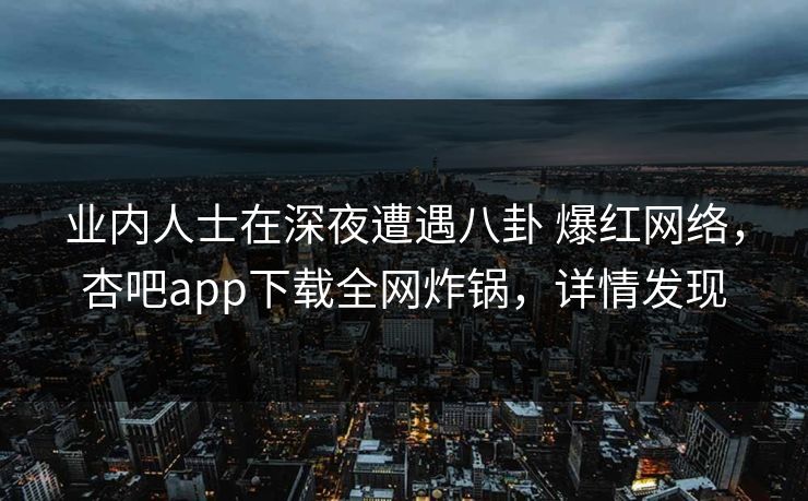 业内人士在深夜遭遇八卦 爆红网络,杏吧app下载全网炸锅,详情发现 第1张 业内人士在深夜遭遇八卦 爆红网络,杏吧app下载全网炸锅,详情发现 第1张