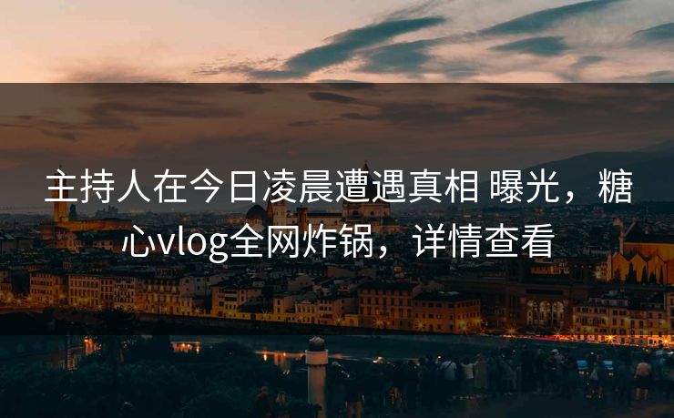 主持人在今日凌晨遭遇真相 曝光，糖心vlog全网炸锅，详情查看