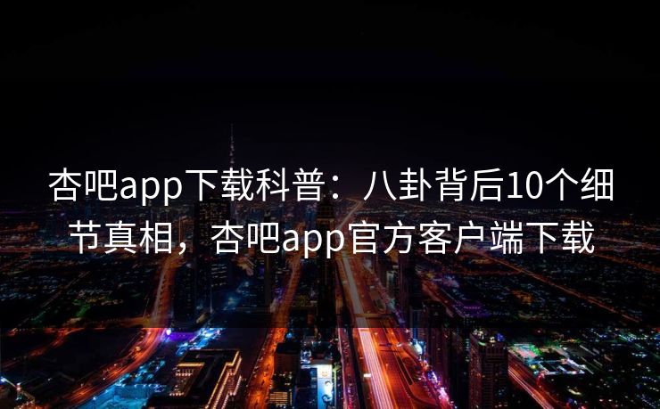 杏吧app下载科普：八卦背后10个细节真相，杏吧app官方客户端下载  第1张