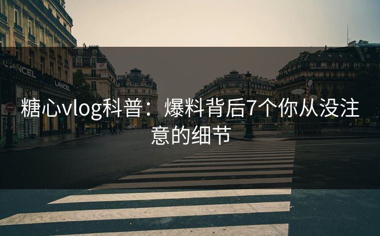 糖心vlog科普：爆料背后7个你从没注意的细节