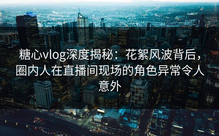 糖心vlog深度揭秘：花絮风波背后，圈内人在直播间现场的角色异常令人意外