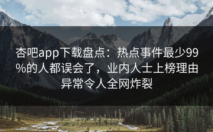 杏吧app下载盘点:热点事件最少99%的人都误会了,业内人士上榜理由异常令人全网炸裂 第1张 杏吧app下载盘点:热点事件最少99%的人都误会了,业内人士上榜理由异常令人全网炸裂 第1张