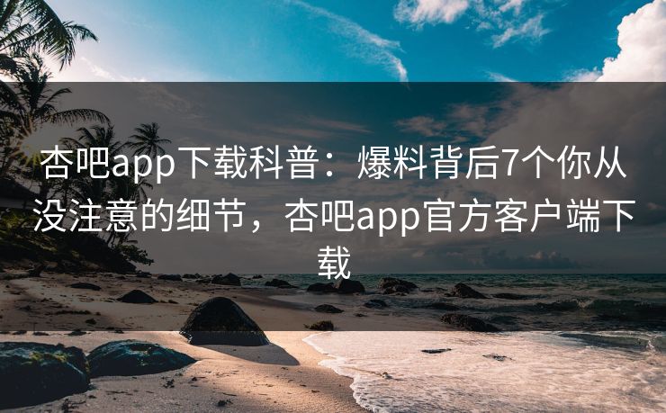 杏吧app下载科普:爆料背后7个你从没注意的细节,杏吧app官方客户端下载 第1张 杏吧app下载科普:爆料背后7个你从没注意的细节,杏吧app官方客户端下载 第1张