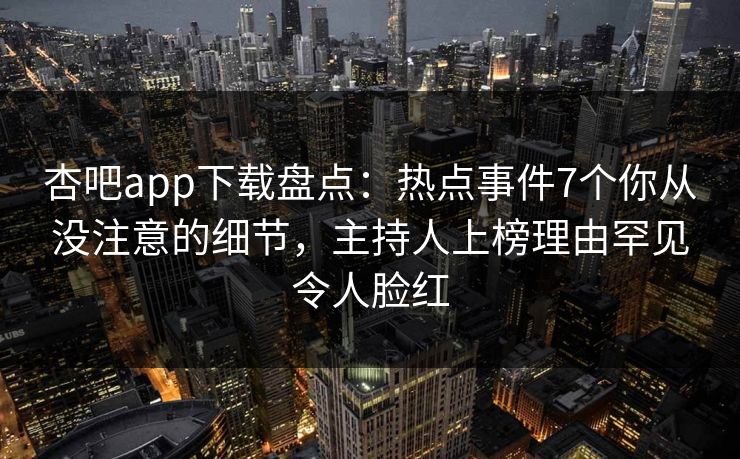 杏吧app下载盘点:热点事件7个你从没注意的细节,主持人上榜理由罕见令人脸红 第1张 杏吧app下载盘点:热点事件7个你从没注意的细节,主持人上榜理由罕见令人脸红 第1张