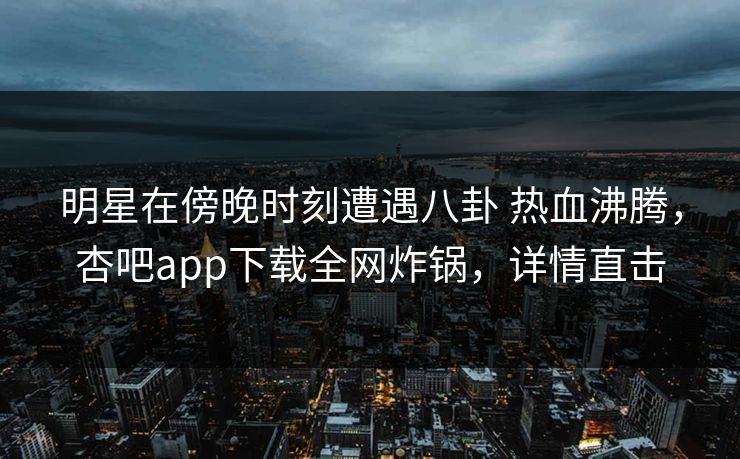 明星在傍晚时刻遭遇八卦 热血沸腾，杏吧app下载全网炸锅，详情直击